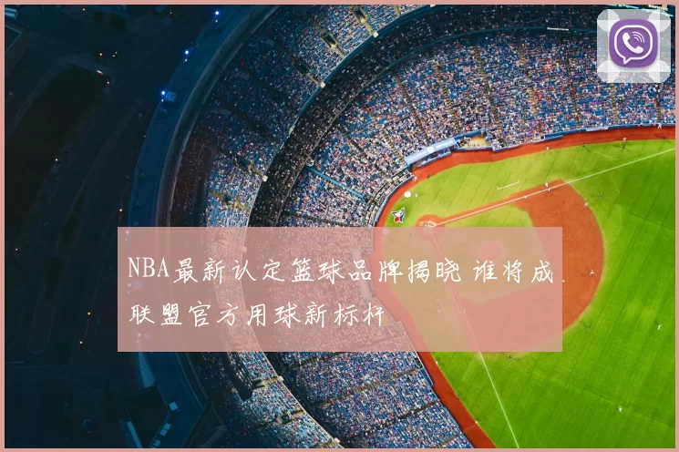 NBA最新认定篮球品牌揭晓 谁将成联盟官方用球新标杆