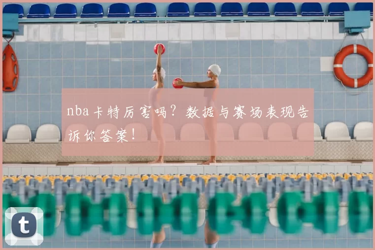nba卡特厉害吗？数据与赛场表现告诉你答案！