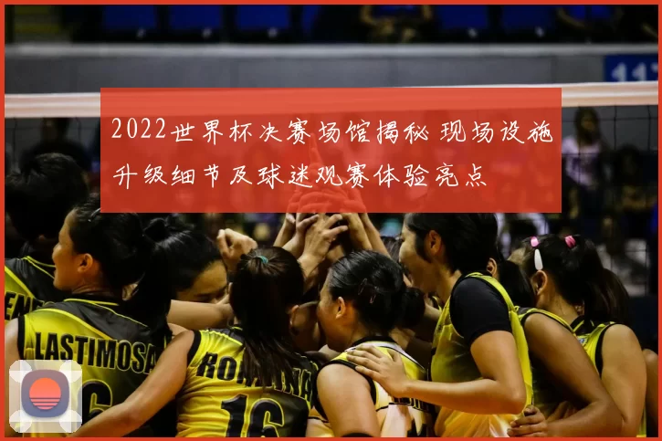 2022世界杯决赛场馆揭秘 现场设施升级细节及球迷观赛体验亮点