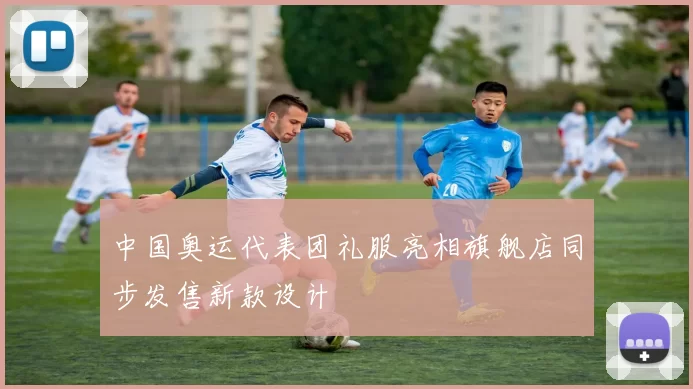 中国奥运代表团礼服亮相旗舰店同步发售新款设计