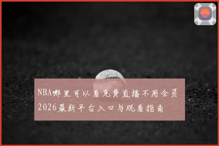 NBA哪里可以看免费直播不用会员 2026最新平台入口与观看指南