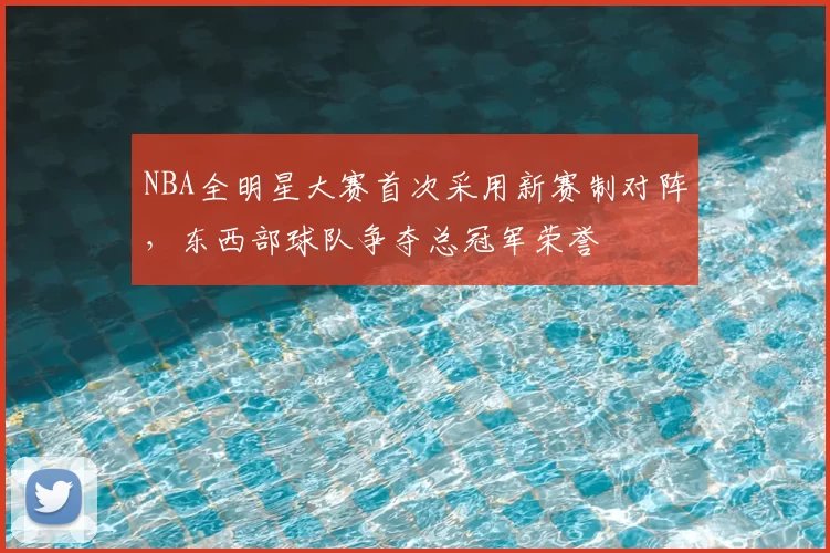 NBA全明星大赛首次采用新赛制对阵，东西部球队争夺总冠军荣誉