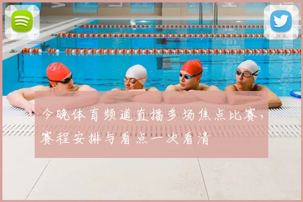 今晚体育频道直播多场焦点比赛，赛程安排与看点一次看清