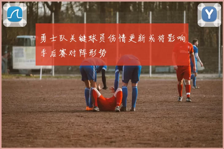 勇士队关键球员伤情更新或将影响季后赛对阵形势