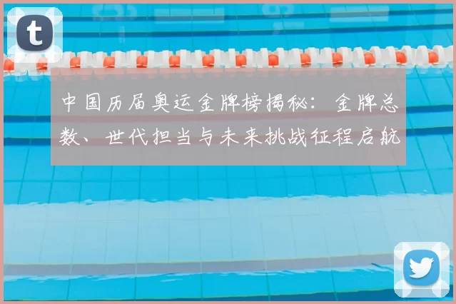 中国历届奥运金牌榜揭秘：金牌总数、世代担当与未来挑战征程启航路