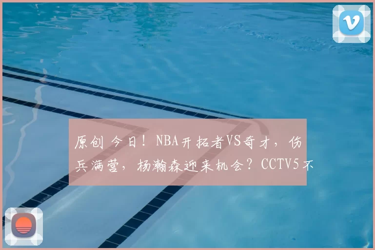 原创 今日！NBA开拓者VS奇才，伤兵满营，杨瀚森迎来机会？CCTV5不转，2大平台直播