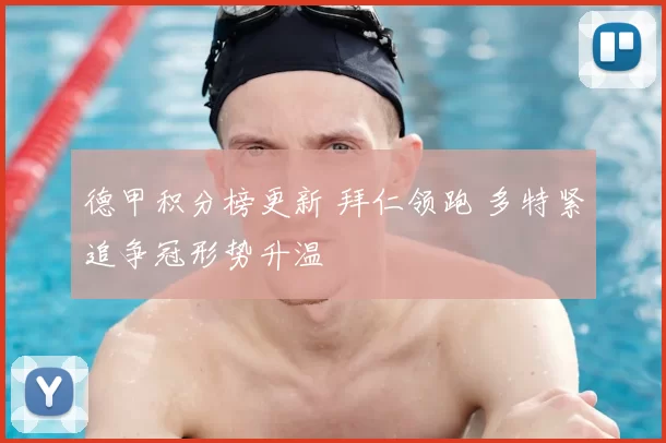 德甲积分榜更新 拜仁领跑 多特紧追争冠形势升温