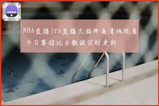 NBA直播jrs直播无插件高清线观看 今日赛程比分数据实时更新