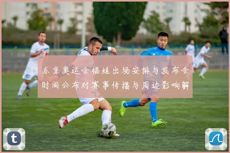 东京奥运会福娃出场安排与发布会时间公布对赛事传播与周边影响解析