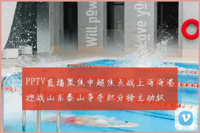 PPTV直播聚焦中超焦点战上海海港迎战山东泰山争夺积分榜主动权