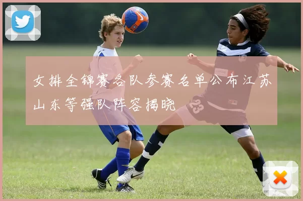 女排全锦赛各队参赛名单公布江苏山东等强队阵容揭晓