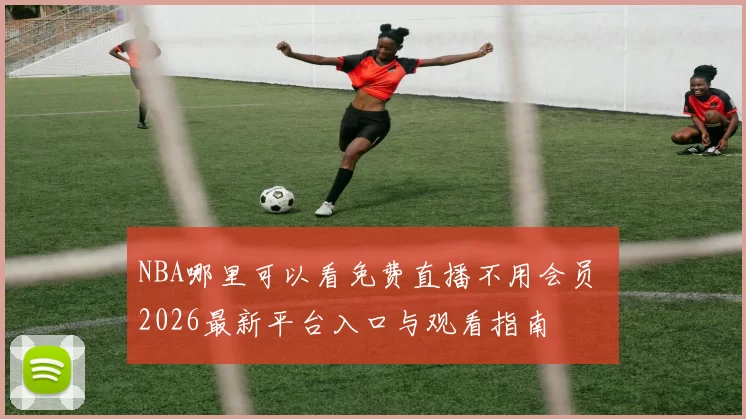 NBA哪里可以看免费直播不用会员 2026最新平台入口与观看指南