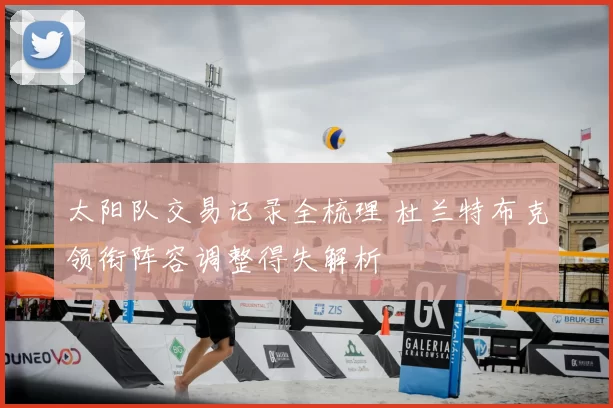 太阳队交易记录全梳理 杜兰特布克领衔阵容调整得失解析