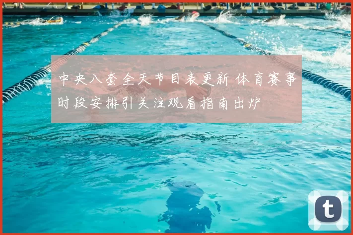 中央八套全天节目表更新 体育赛事时段安排引关注观看指南出炉