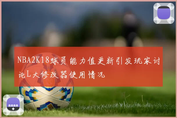 NBA2K18球员能力值更新引发玩家讨论L大修改器使用情况