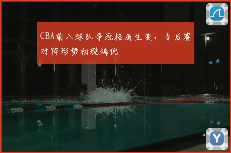 CBA前八球队争冠格局生变，季后赛对阵形势初现端倪