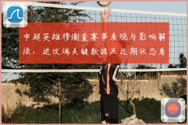 中超英雄穆谢奎赛事表现与影响解读，进攻端关键数据及近期状态看点