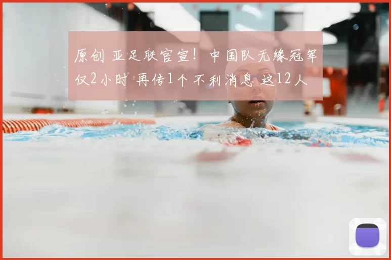 原创 亚足联官宣！中国队无缘冠军仅2小时 再传1个不利消息 这12人将退队