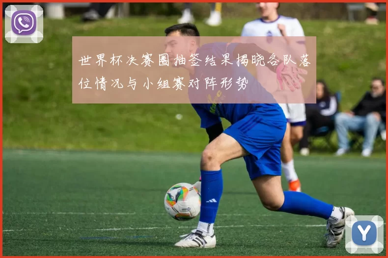 世界杯决赛圈抽签结果揭晓各队落位情况与小组赛对阵形势