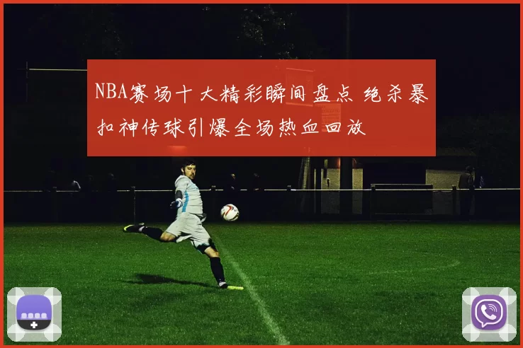 NBA赛场十大精彩瞬间盘点 绝杀暴扣神传球引爆全场热血回放
