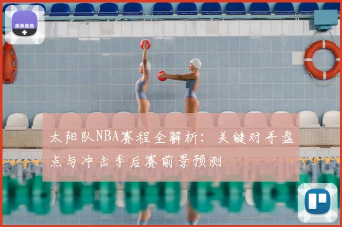 太阳队NBA赛程全解析：关键对手盘点与冲击季后赛前景预测