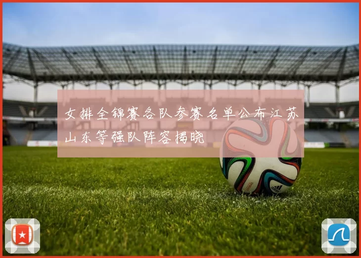 女排全锦赛各队参赛名单公布江苏山东等强队阵容揭晓