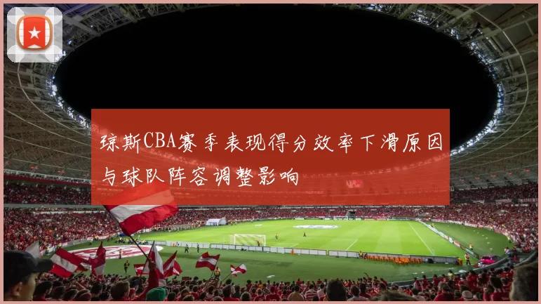 琼斯CBA赛季表现得分效率下滑原因与球队阵容调整影响