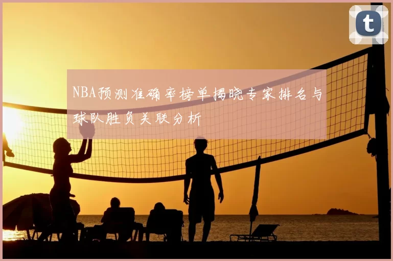 NBA预测准确率榜单揭晓专家排名与球队胜负关联分析