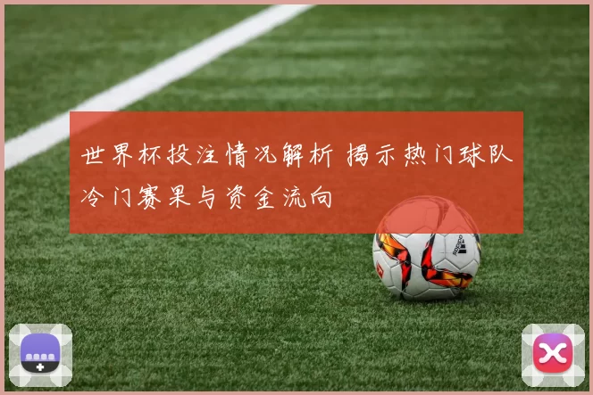 世界杯投注情况解析 揭示热门球队冷门赛果与资金流向