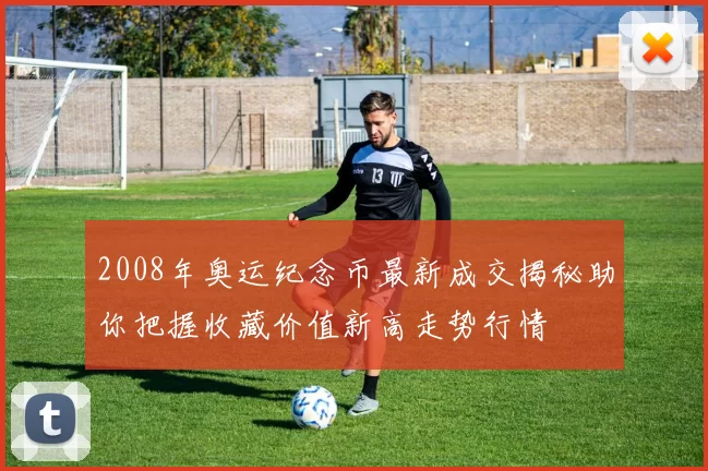 2008年奥运纪念币最新成交揭秘助你把握收藏价值新高走势行情