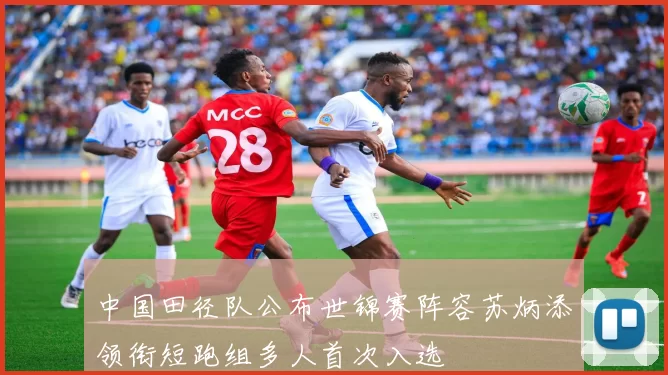 中国田径队公布世锦赛阵容苏炳添领衔短跑组多人首次入选