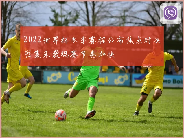 2022世界杯冬季赛程公布焦点对决密集来袭观赛节奏加快