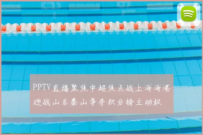 PPTV直播聚焦中超焦点战上海海港迎战山东泰山争夺积分榜主动权
