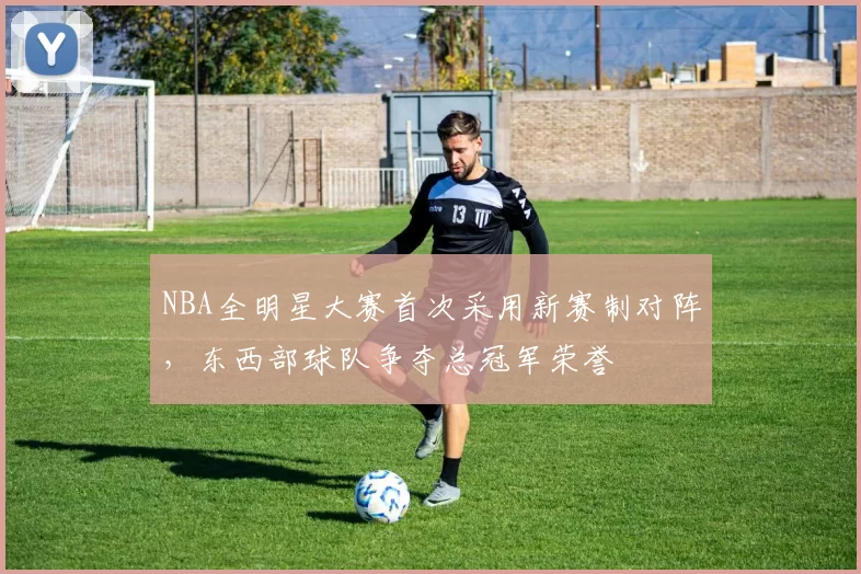 NBA全明星大赛首次采用新赛制对阵，东西部球队争夺总冠军荣誉