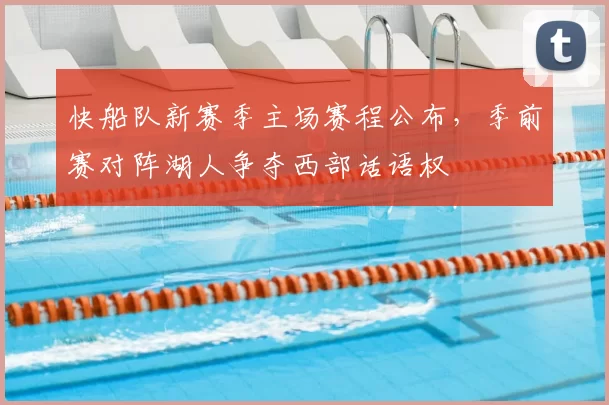 快船队新赛季主场赛程公布，季前赛对阵湖人争夺西部话语权