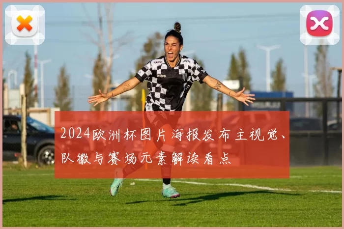 2024欧洲杯图片海报发布主视觉、队徽与赛场元素解读看点