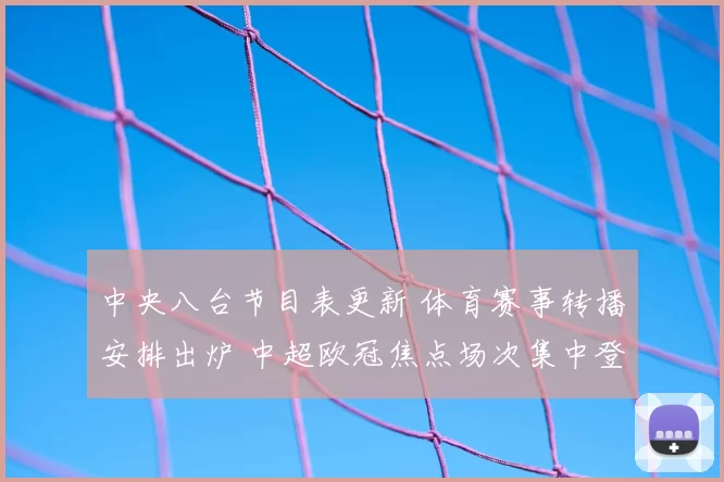中央八台节目表更新 体育赛事转播安排出炉 中超欧冠焦点场次集中登场