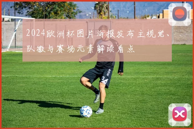 2024欧洲杯图片海报发布主视觉、队徽与赛场元素解读看点