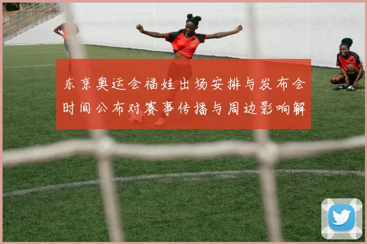 东京奥运会福娃出场安排与发布会时间公布对赛事传播与周边影响解析