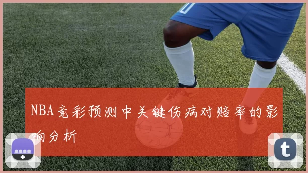 NBA竞彩预测中关键伤病对赔率的影响分析