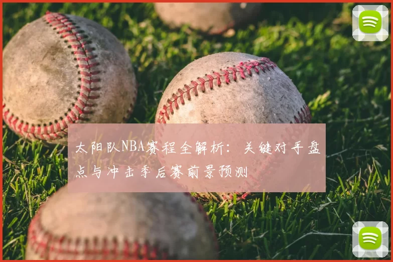 太阳队NBA赛程全解析：关键对手盘点与冲击季后赛前景预测