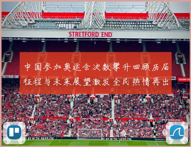 中国参加奥运会次数攀升回顾历届征程与未来展望激发全民热情再出征