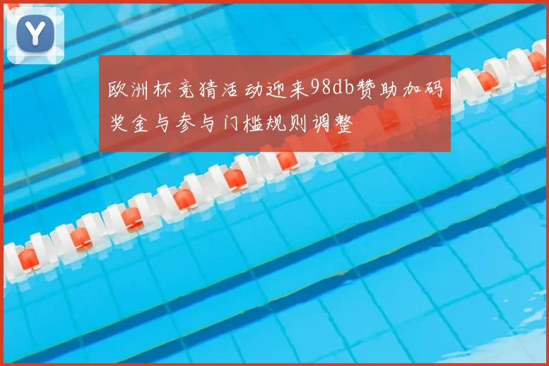 欧洲杯竞猜活动迎来98db赞助加码奖金与参与门槛规则调整