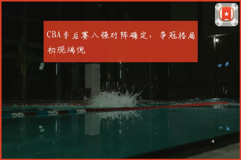 CBA季后赛八强对阵确定，争冠格局初现端倪
