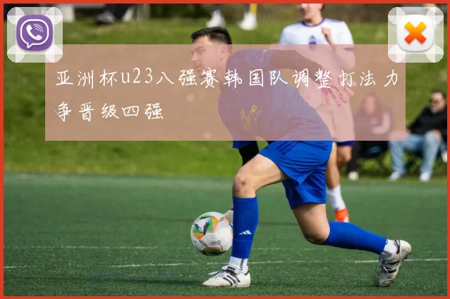 亚洲杯u23八强赛韩国队调整打法力争晋级四强