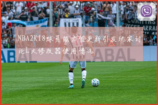 NBA2K18球员能力值更新引发玩家讨论L大修改器使用情况