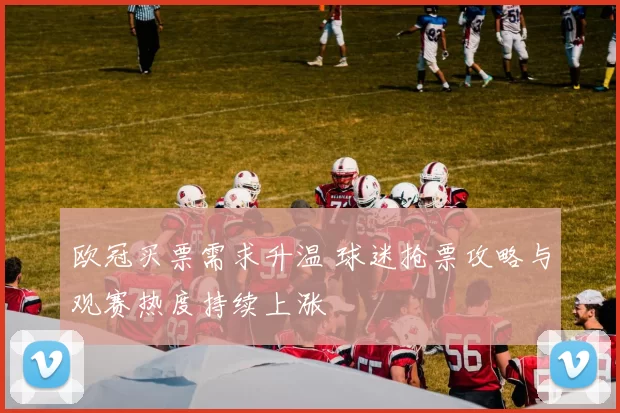 欧冠买票需求升温 球迷抢票攻略与观赛热度持续上涨