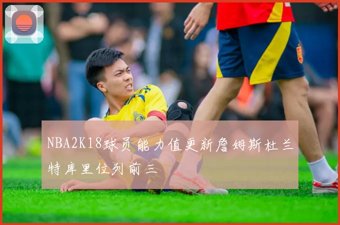 NBA2K18球员能力值更新詹姆斯杜兰特库里位列前三