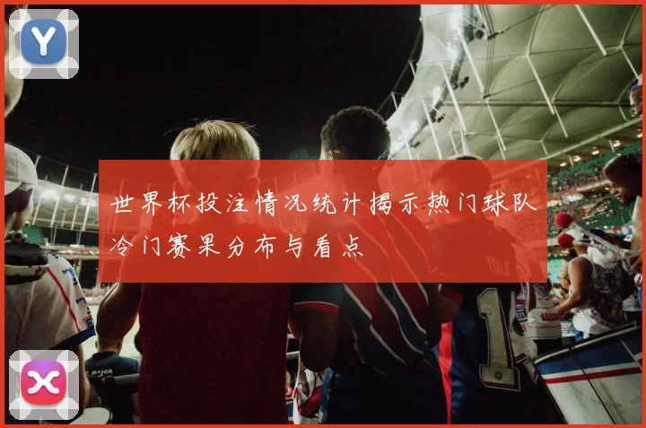 世界杯投注情况统计揭示热门球队冷门赛果分布与看点