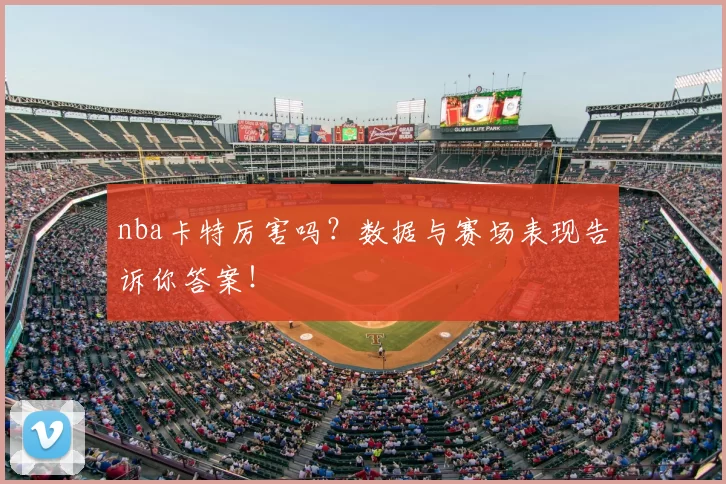 nba卡特厉害吗？数据与赛场表现告诉你答案！